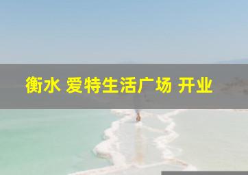 衡水 爱特生活广场 开业